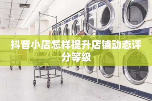 抖音小店怎样提升店铺动态评分等级