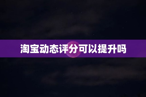 淘宝动态评分可以提升吗
