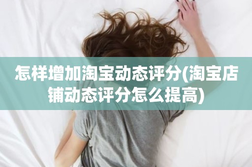 怎样增加淘宝动态评分(淘宝店铺动态评分怎么提高)