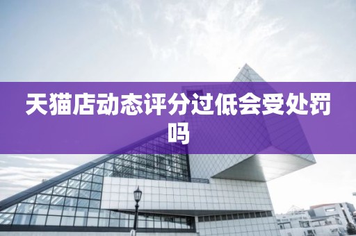 天猫店动态评分过低会受处罚吗