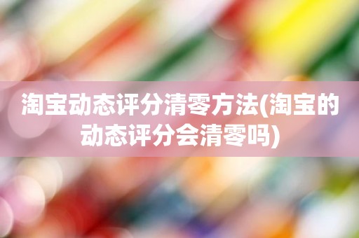 淘宝动态评分清零方法(淘宝的动态评分会清零吗)