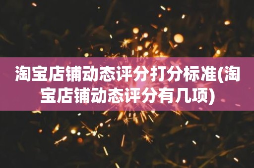 淘宝店铺动态评分打分标准(淘宝店铺动态评分有几项)
