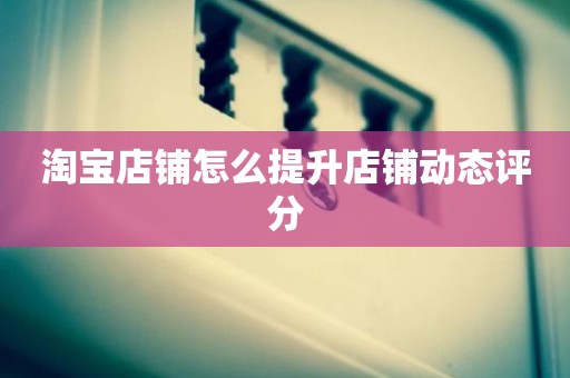 淘宝店铺怎么提升店铺动态评分