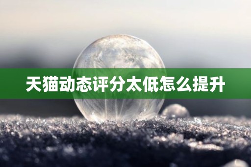 天猫动态评分太低怎么提升