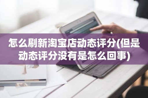 怎么刷新淘宝店动态评分(但是动态评分没有是怎么回事)