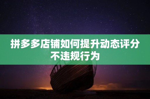 拼多多店铺如何提升动态评分不违规行为
