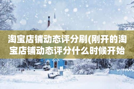 淘宝店铺动态评分刷(刚开的淘宝店铺动态评分什么时候开始显示)