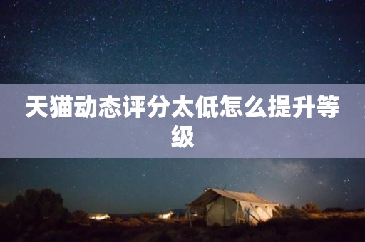 天猫动态评分太低怎么提升等级
