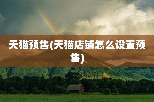 天猫预售(天猫店铺怎么设置预售)