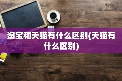 淘宝和天猫有什么区别(天猫有什么区别)