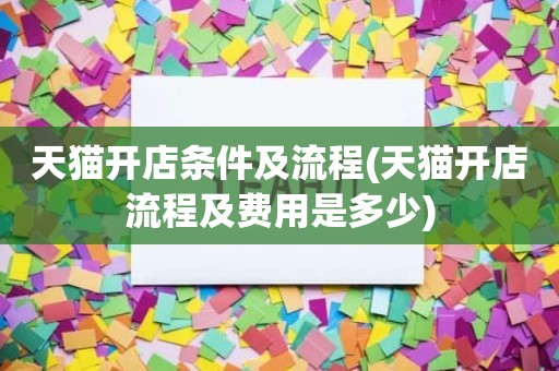 天猫开店条件及流程(天猫开店流程及费用是多少)