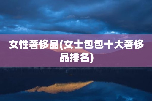 女性奢侈品(女士包包十大奢侈品排名)
