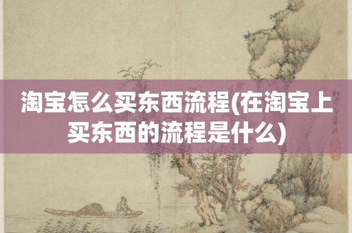 淘宝怎么买东西流程(在淘宝上买东西的流程是什么)