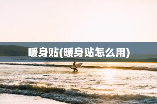 暖身贴(暖身贴怎么用)