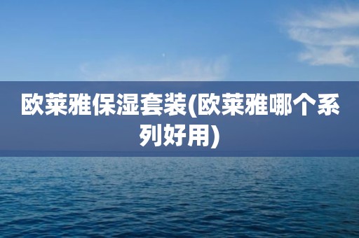 欧莱雅保湿套装(欧莱雅哪个系列好用)