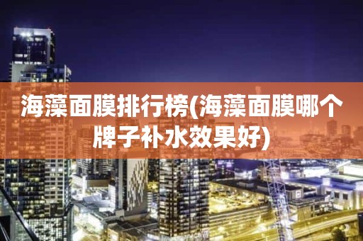 海藻面膜排行榜(海藻面膜哪个牌子补水效果好)