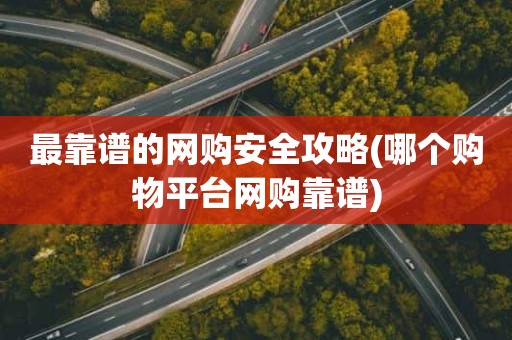 最靠谱的网购安全攻略(哪个购物平台网购靠谱)