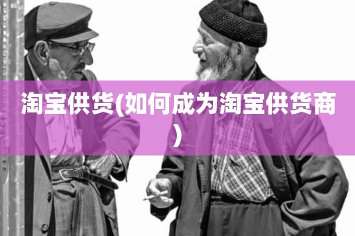 淘宝供货(如何成为淘宝供货商)