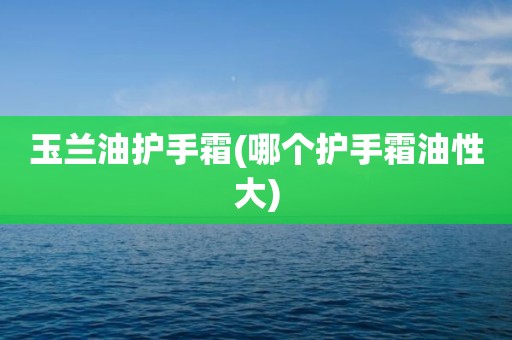 玉兰油护手霜(哪个护手霜油性大)