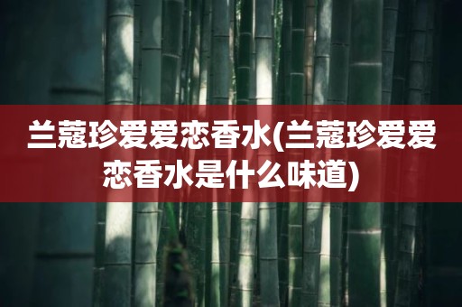 兰蔻珍爱爱恋香水(兰蔻珍爱爱恋香水是什么味道)