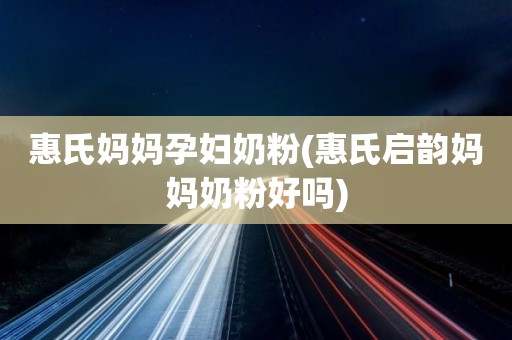 惠氏妈妈孕妇奶粉(惠氏启韵妈妈奶粉好吗)