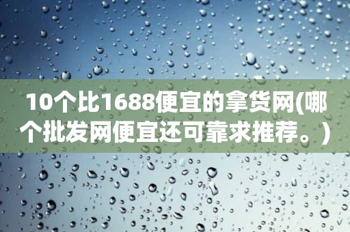 10个比1688便宜的拿货网(哪个批发网便宜还可靠求推荐。)