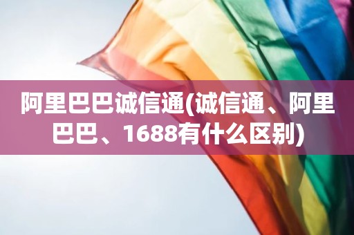 阿里巴巴诚信通(诚信通、阿里巴巴、1688有什么区别)