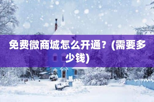 免费微商城怎么开通？(需要多少钱)