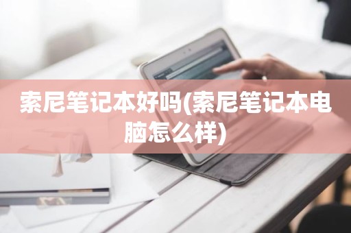 索尼笔记本好吗(索尼笔记本电脑怎么样)