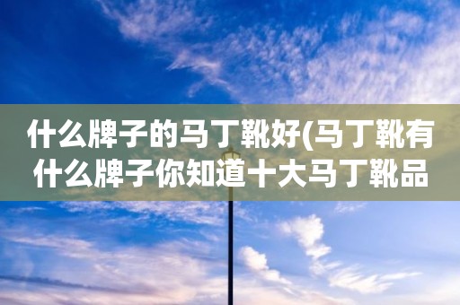 什么牌子的马丁靴好(马丁靴有什么牌子你知道十大马丁靴品牌排行榜有哪些吗)