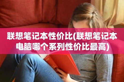 联想笔记本性价比(联想笔记本电脑哪个系列性价比最高)