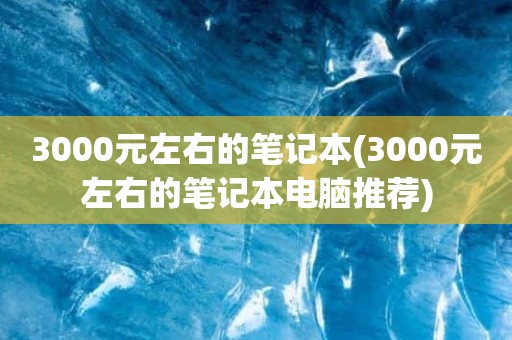3000元左右的笔记本(3000元左右的笔记本电脑推荐)