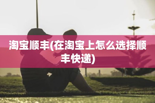 淘宝顺丰(在淘宝上怎么选择顺丰快递)