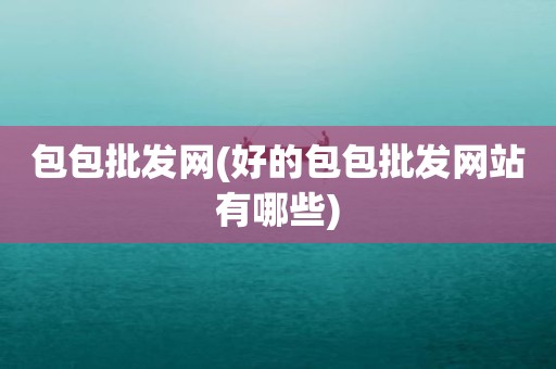 包包批发网(好的包包批发网站有哪些)