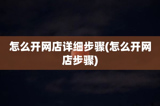 怎么开网店详细步骤(怎么开网店步骤)