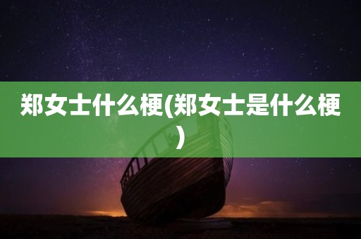 郑女士什么梗(郑女士是什么梗)