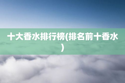 十大香水排行榜(排名前十香水)