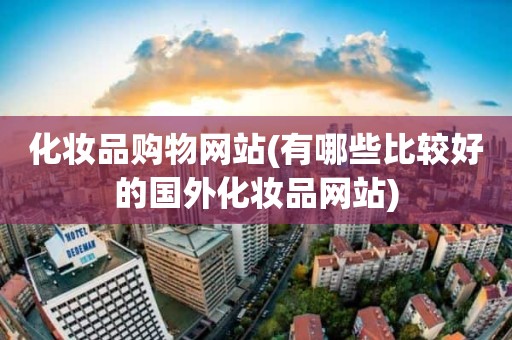 化妆品购物网站(有哪些比较好的国外化妆品网站)