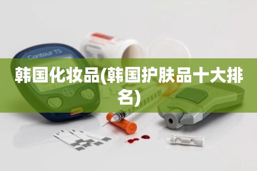 韩国化妆品(韩国护肤品十大排名)