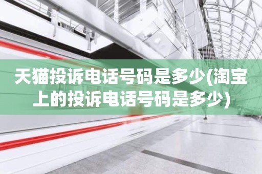 天猫投诉电话号码是多少(淘宝上的投诉电话号码是多少)