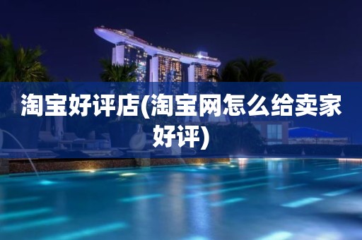 淘宝好评店(淘宝网怎么给卖家好评)