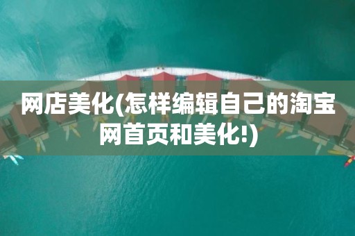 网店美化(怎样编辑自己的淘宝网首页和美化!)