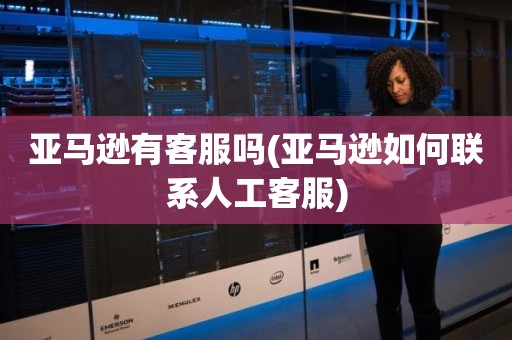 亚马逊有客服吗(亚马逊如何联系人工客服)