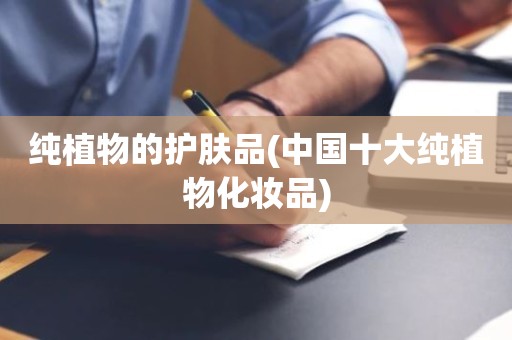 纯植物的护肤品(中国十大纯植物化妆品)
