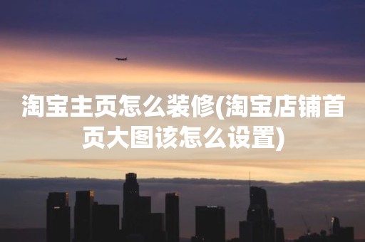 淘宝主页怎么装修(淘宝店铺首页大图该怎么设置)