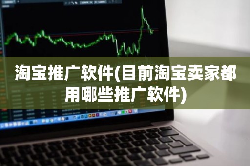 淘宝推广软件(目前淘宝卖家都用哪些推广软件)