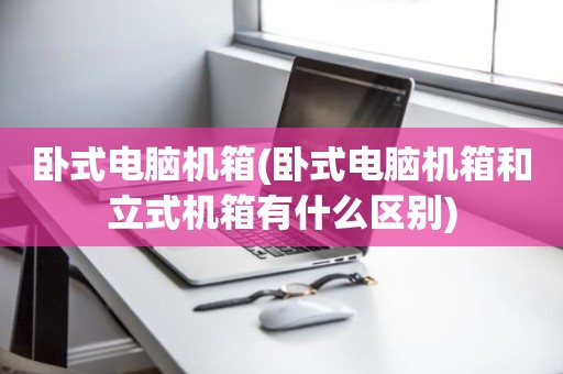 卧式电脑机箱(卧式电脑机箱和立式机箱有什么区别)