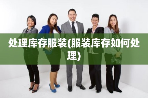 处理库存服装(服装库存如何处理)