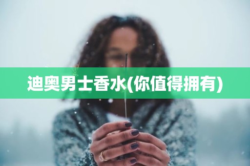 迪奥男士香水(你值得拥有)