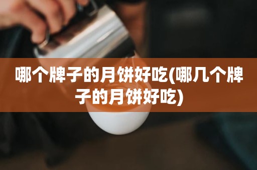 哪个牌子的月饼好吃(哪几个牌子的月饼好吃)